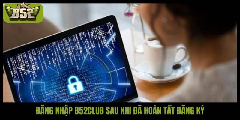 Đăng nhập B52club sau khi đã hoàn tất đăng ký