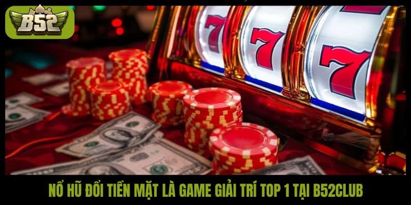 Nổ hũ đổi tiền mặt là game giải trí top 1 tại B52Club